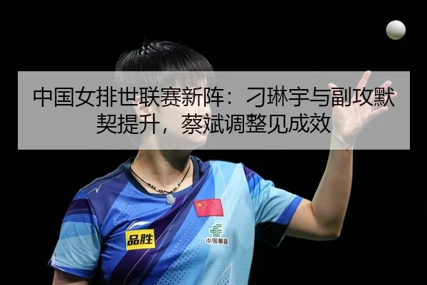 中国女排世联赛新阵：刁琳宇与副攻默契提升，蔡斌调整见成效